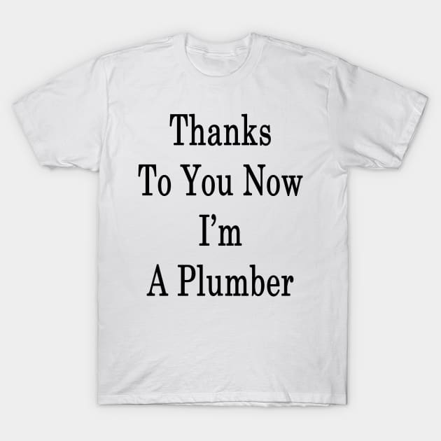 Thanks To You Now I'm A Plumber T-Shirt by supernova23